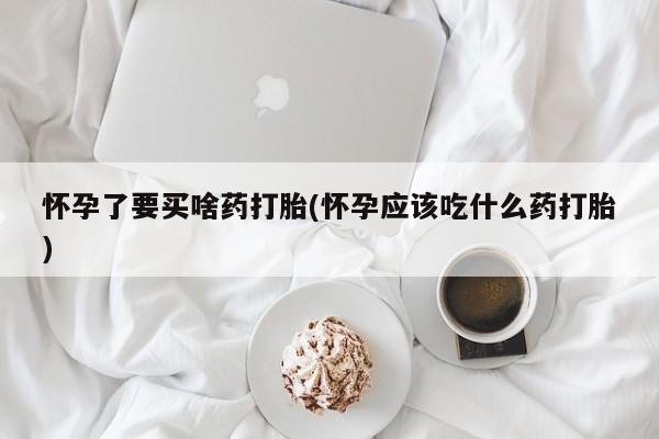 米非米索网上药店官网怀孕了要买啥药打胎(怀孕应该吃什么药打胎)