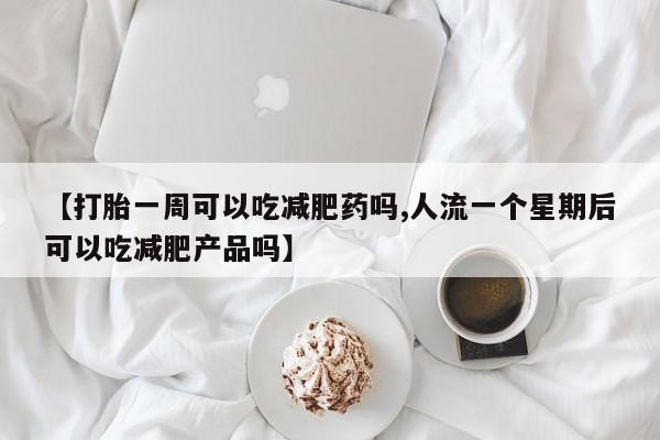 米非米索网上药店官网【打胎一周可以吃减肥药吗,人流一个星期后可以吃减肥产品吗】