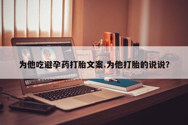 米非米索网上药店官网为他吃避孕药打胎文案.为他打胎的说说？