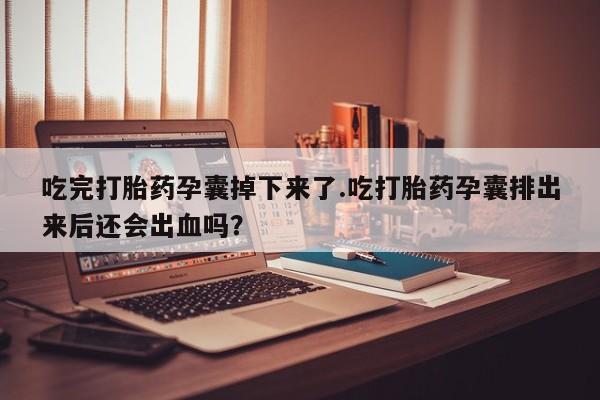 米非米索网上药店官网吃完打胎药孕囊掉下来了.吃打胎药孕囊排出来后还会出血吗？
