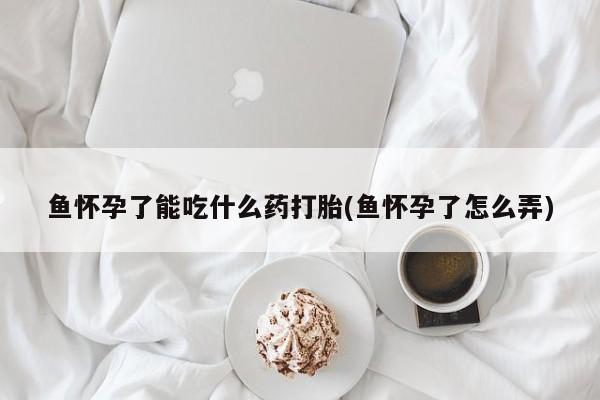 米非米索网上药店官网鱼怀孕了能吃什么药打胎(鱼怀孕了怎么弄)