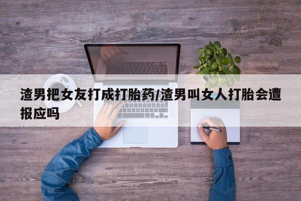 米非米索网上药店官网渣男把女友打成打胎药/渣男叫女人打胎会遭报应吗