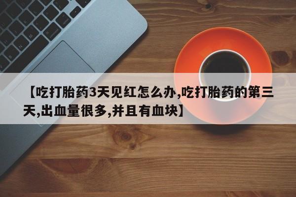米非米索网上药店官网【吃打胎药3天见红怎么办,吃打胎药的第三天,出血量很多,并且有血块】
