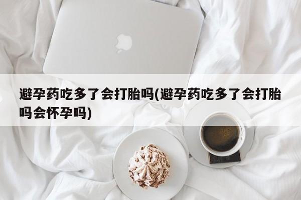 米非米索网上药店官网避孕药吃多了会打胎吗(避孕药吃多了会打胎吗会怀孕吗)