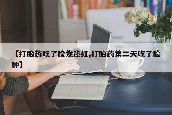 米非米索网上药店官网【打胎药吃了脸发热红,打胎药第二天吃了脸肿】