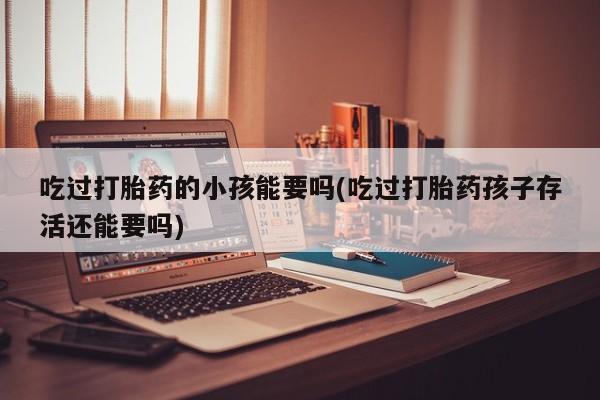 米非米索网上药店官网吃过打胎药的小孩能要吗(吃过打胎药孩子存活还能要吗)