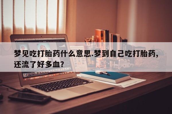 米非米索网上药店官网梦见吃打胎药什么意思.梦到自己吃打胎药,还流了好多血？