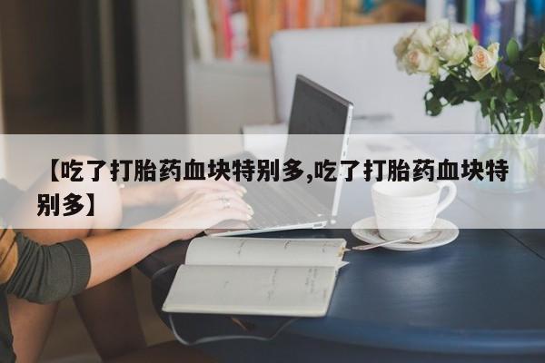 米非米索网上药店官网【吃了打胎药血块特别多,吃了打胎药血块特别多】