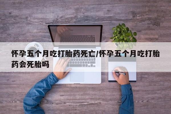 米非米索网上药店官网怀孕五个月吃打胎药死亡/怀孕五个月吃打胎药会死胎吗