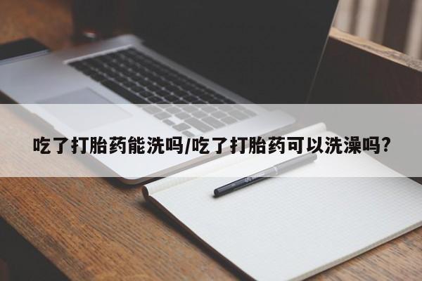 米非米索网上药店官网吃了打胎药能洗吗/吃了打胎药可以洗澡吗?