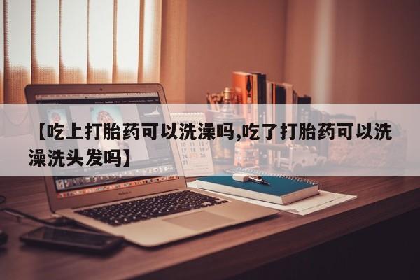 米非米索网上药店官网【吃上打胎药可以洗澡吗,吃了打胎药可以洗澡洗头发吗】