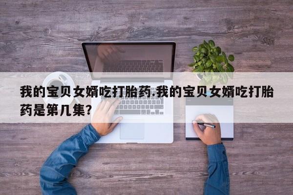 米非米索网上药店官网我的宝贝女婿吃打胎药.我的宝贝女婿吃打胎药是第几集？