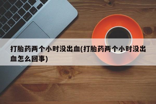 米非米索网上药店官网打胎药两个小时没出血(打胎药两个小时没出血怎么回事)