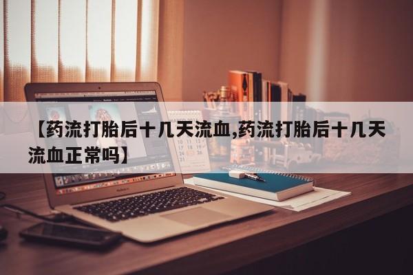 米非米索网上药店官网【药流打胎后十几天流血,药流打胎后十几天流血正常吗】