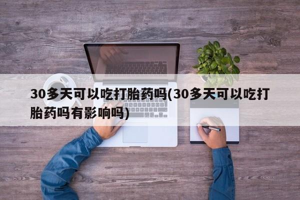 米非米索网上药店官网30多天可以吃打胎药吗(30多天可以吃打胎药吗有影响吗)