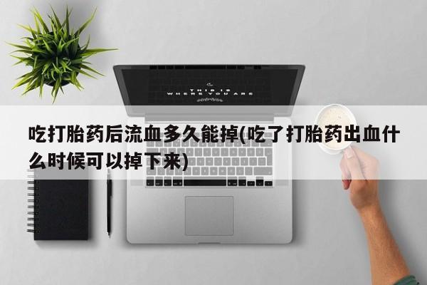 米非米索网上药店官网吃打胎药后流血多久能掉(吃了打胎药出血什么时候可以掉下来)