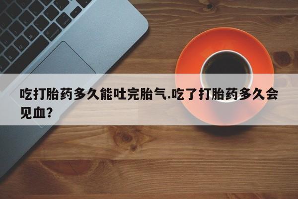 米非米索网上药店官网吃打胎药多久能吐完胎气.吃了打胎药多久会见血？