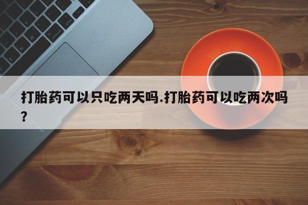 米非米索网上药店官网打胎药可以只吃两天吗.打胎药可以吃两次吗？