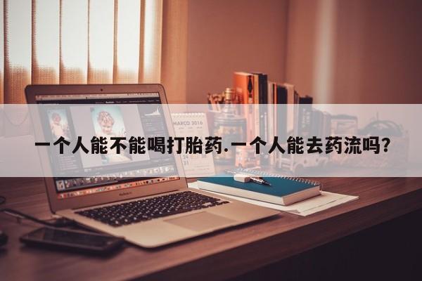 米非米索网上药店官网一个人能不能喝打胎药.一个人能去药流吗？