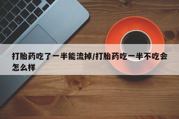 米非米索网上药店官网打胎药吃了一半能流掉/打胎药吃一半不吃会怎么样