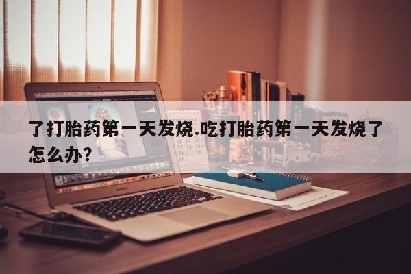 米非米索网上药店官网了打胎药第一天发烧.吃打胎药第一天发烧了怎么办？