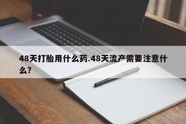 米非米索网上药店官网48天打胎用什么药.48天流产需要注意什么？