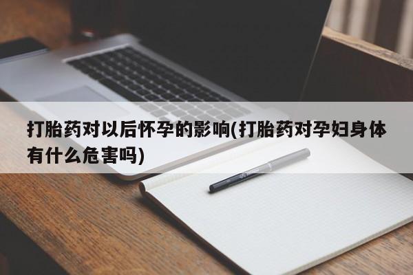 米非米索网上药店官网打胎药对以后怀孕的影响(打胎药对孕妇身体有什么危害吗)