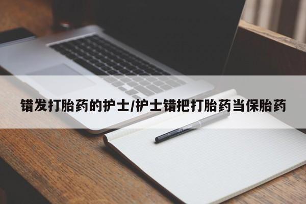 米非米索网上药店官网错发打胎药的护士/护士错把打胎药当保胎药