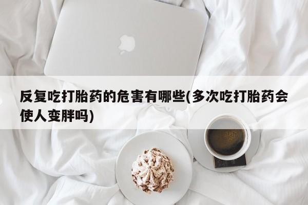米非米索网上药店官网反复吃打胎药的危害有哪些(多次吃打胎药会使人变胖吗)