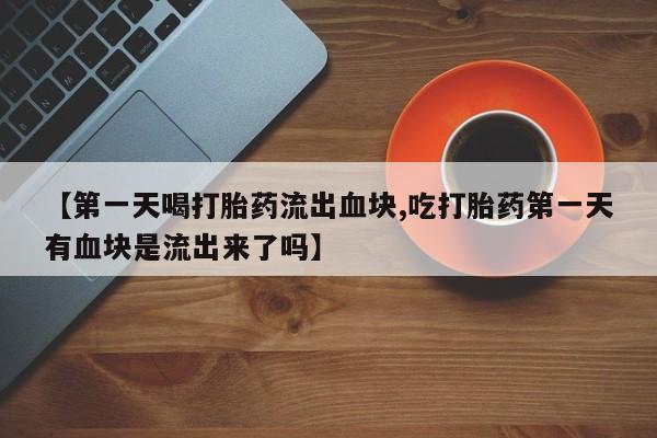 米非米索网上药店官网【第一天喝打胎药流出血块,吃打胎药第一天有血块是流出来了吗】