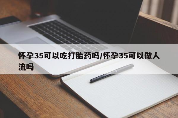 米非米索网上药店官网怀孕35可以吃打胎药吗/怀孕35可以做人流吗