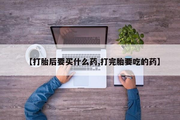 米非米索网上药店官网【打胎后要买什么药,打完胎要吃的药】