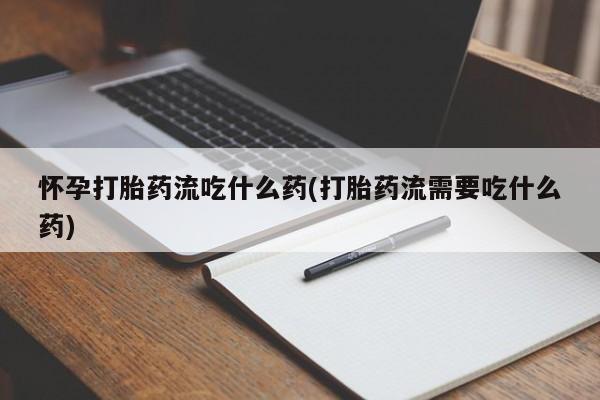 米非米索网上药店官网怀孕打胎药流吃什么药(打胎药流需要吃什么药)
