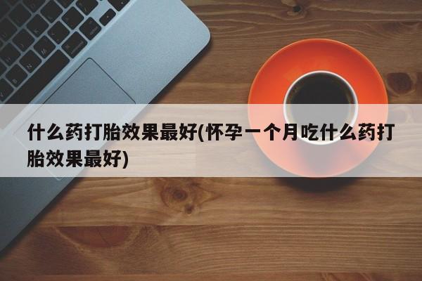 米非米索网上药店官网什么药打胎效果最好(怀孕一个月吃什么药打胎效果最好)