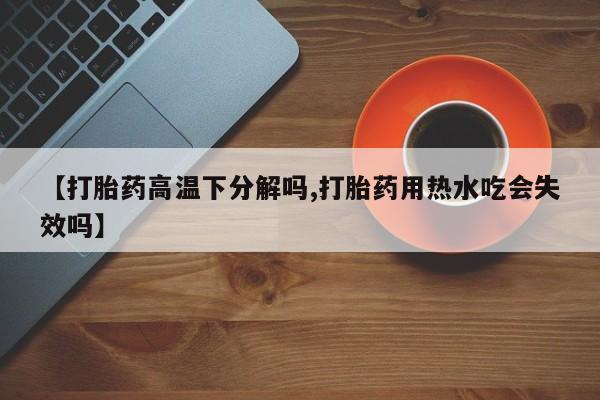 米非米索网上药店官网【打胎药高温下分解吗,打胎药用热水吃会失效吗】