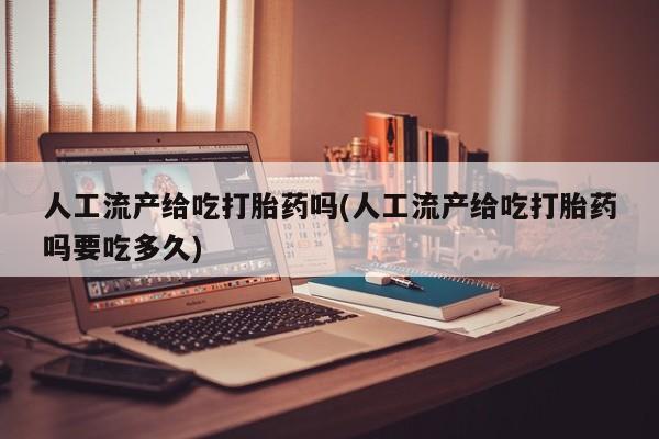 米非米索网上药店官网人工流产给吃打胎药吗(人工流产给吃打胎药吗要吃多久)