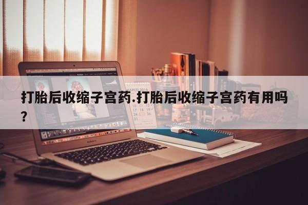米非米索网上药店官网打胎后收缩子宫药.打胎后收缩子宫药有用吗？