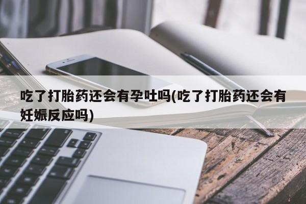 米非米索网上药店官网吃了打胎药还会有孕吐吗(吃了打胎药还会有妊娠反应吗)