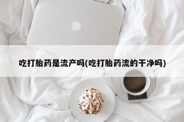 米非米索网上药店官网吃打胎药是流产吗(吃打胎药流的干净吗)