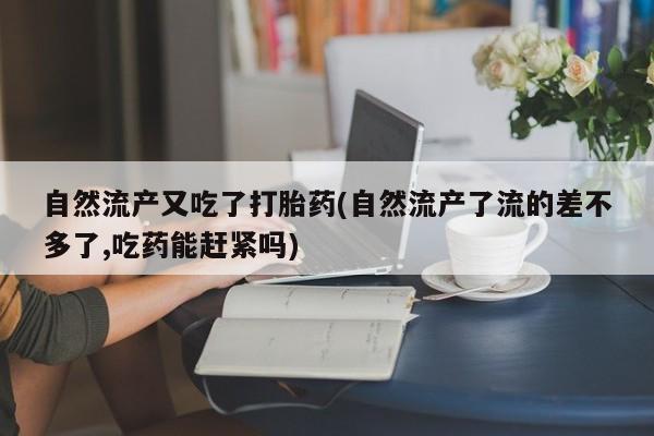米非米索网上药店官网自然流产又吃了打胎药(自然流产了流的差不多了,吃药能赶紧吗)