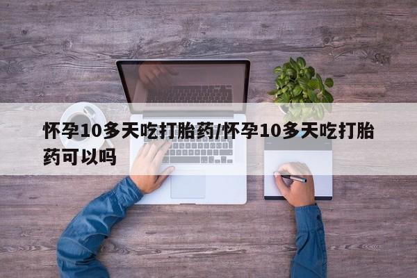 米非米索网上药店官网怀孕10多天吃打胎药/怀孕10多天吃打胎药可以吗