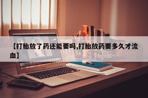米非米索网上药店官网【打胎放了药还能要吗,打胎放药要多久才流血】