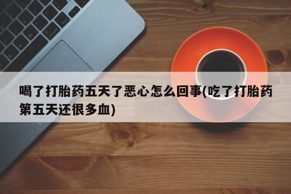 米非米索网上药店官网喝了打胎药五天了恶心怎么回事(吃了打胎药第五天还很多血)