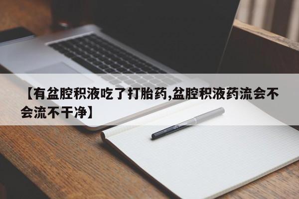 米非米索网上药店官网【有盆腔积液吃了打胎药,盆腔积液药流会不会流不干净】