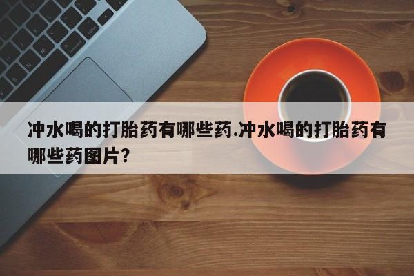 米非米索网上药店官网冲水喝的打胎药有哪些药.冲水喝的打胎药有哪些药图片？
