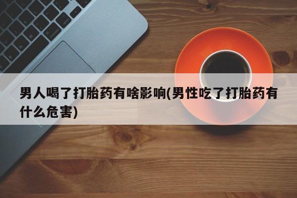 米非米索网上药店官网男人喝了打胎药有啥影响(男性吃了打胎药有什么危害)