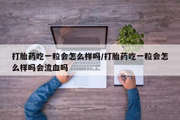 米非米索网上药店官网打胎药吃一粒会怎么样吗/打胎药吃一粒会怎么样吗会流血吗