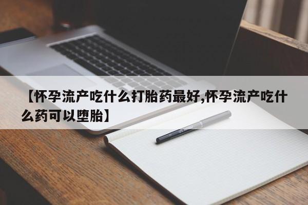 米非米索网上药店官网【怀孕流产吃什么打胎药最好,怀孕流产吃什么药可以堕胎】