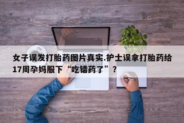 米非米索网上药店官网女子误发打胎药图片真实.护士误拿打胎药给17周孕妈服下“吃错药了”？