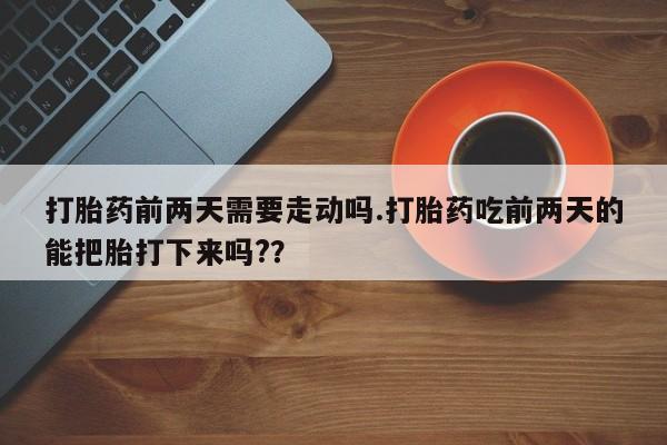 米非米索网上药店官网打胎药前两天需要走动吗.打胎药吃前两天的能把胎打下来吗?？